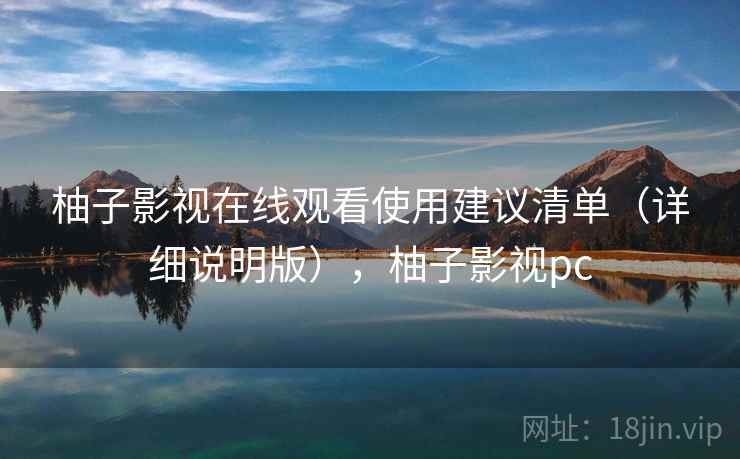 柚子影视在线观看使用建议清单(详细说明版),柚子影视pc 柚子影视在线观看使用建议清单(详细说明版),柚子影视pc