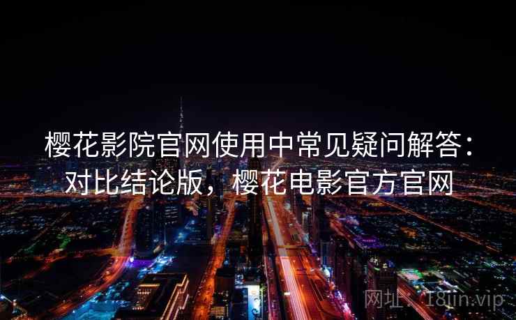 樱花影院官网使用中常见疑问解答：对比结论版，樱花电影官方官网