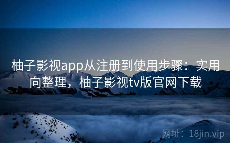 柚子影视app从注册到使用步骤：实用向整理，柚子影视tv版官网下载