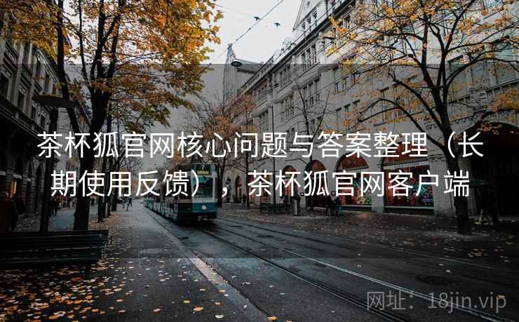 茶杯狐官网核心问题与答案整理(长期使用反馈),茶杯狐官网客户端 茶杯狐官网核心问题与答案整理(长期使用反馈),茶杯狐官网客户端