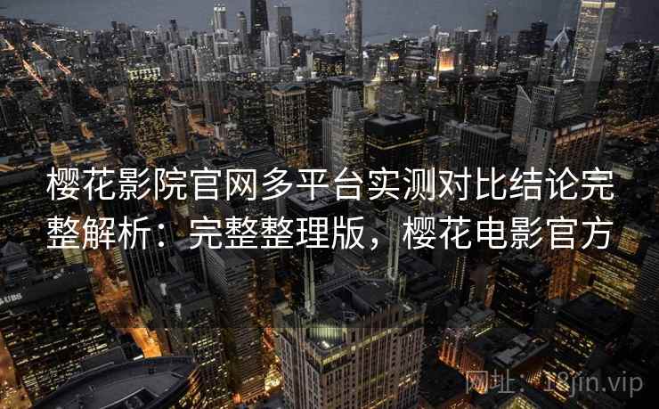 樱花影院官网多平台实测对比结论完整解析:完整整理版,樱花电影官方 樱花影院官网多平台实测对比结论完整解析:完整整理版,樱花电影官方