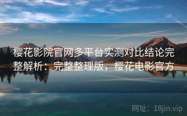 樱花影院官网多平台实测对比结论完整解析：完整整理版，樱花电影官方