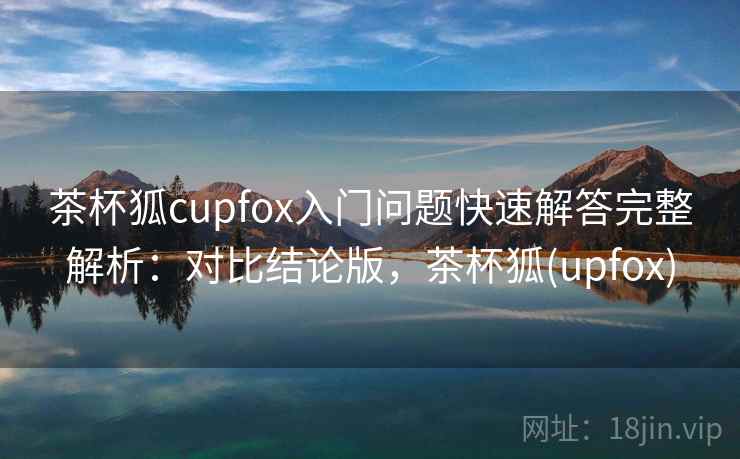 茶杯狐cupfox入门问题快速解答完整解析：对比结论版，茶杯狐(upfox)