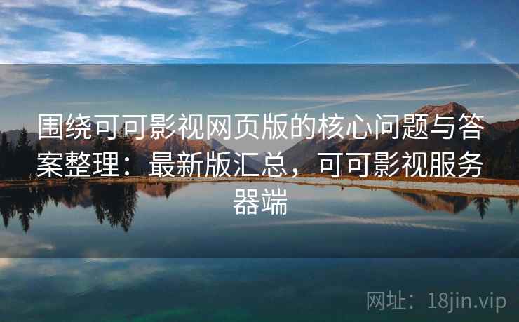 围绕可可影视网页版的核心问题与答案整理:最新版汇总,可可影视服务器端 围绕可可影视网页版的核心问题与答案整理:最新版汇总,可可影视服务器端