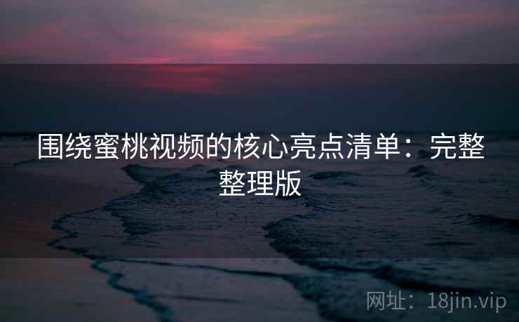 围绕蜜桃视频的核心亮点清单：完整整理版