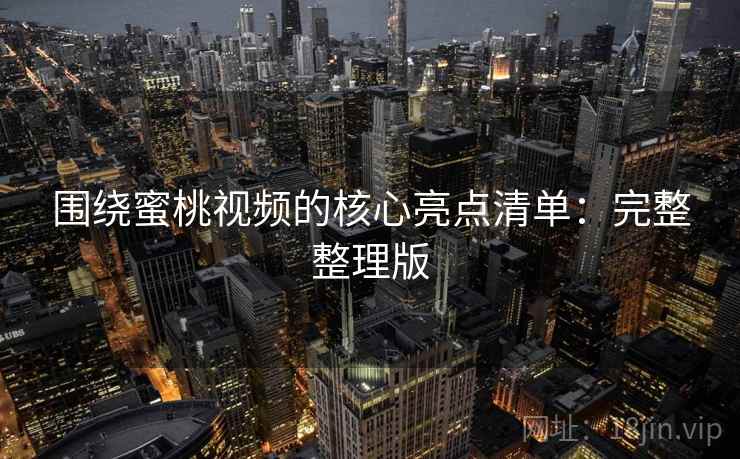 围绕蜜桃视频的核心亮点清单：完整整理版