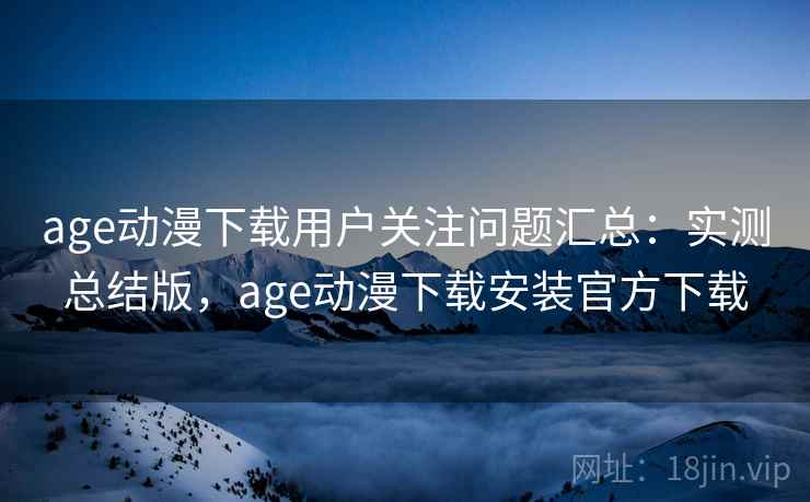 age动漫下载用户关注问题汇总：实测总结版，age动漫下载安装官方下载