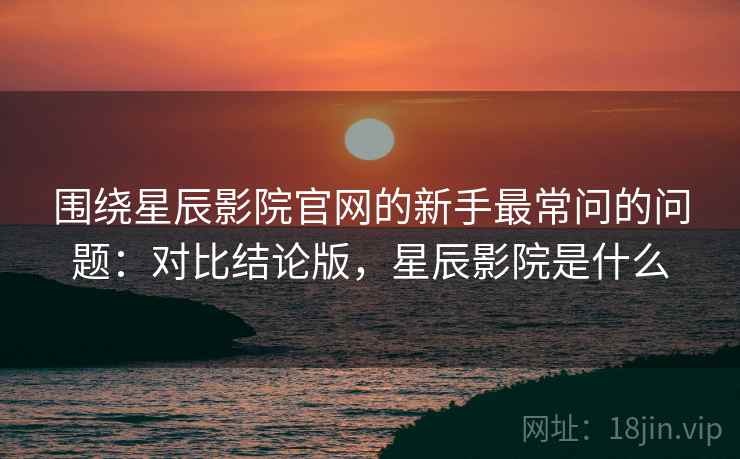 围绕星辰影院官网的新手最常问的问题：对比结论版，星辰影院是什么