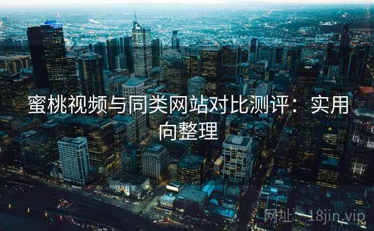 蜜桃视频与同类网站对比测评：实用向整理