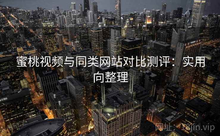 蜜桃视频与同类网站对比测评：实用向整理