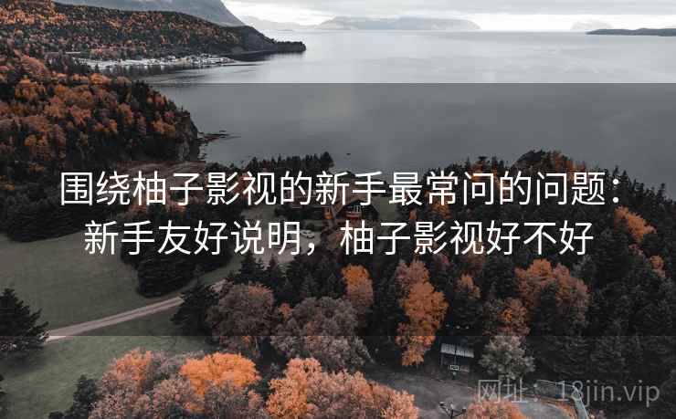 围绕柚子影视的新手最常问的问题：新手友好说明，柚子影视好不好