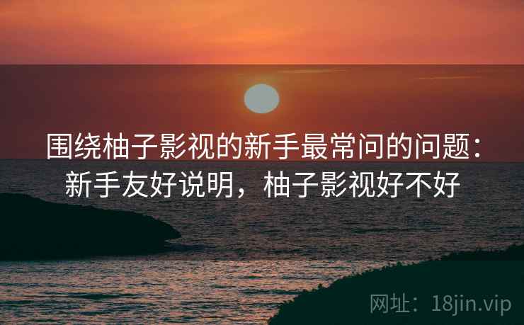 围绕柚子影视的新手最常问的问题:新手友好说明,柚子影视好不好 围绕柚子影视的新手最常问的问题:新手友好说明,柚子影视好不好