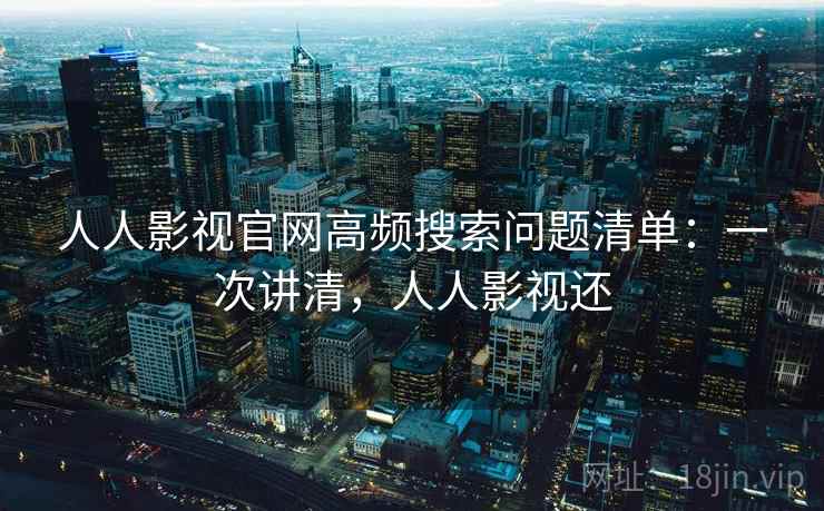 人人影视官网高频搜索问题清单：一次讲清，人人影视还