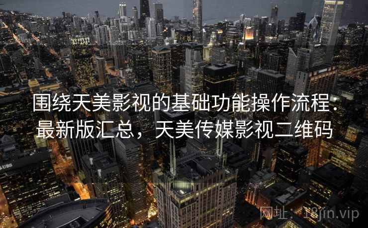 围绕天美影视的基础功能操作流程：最新版汇总，天美传媒影视二维码