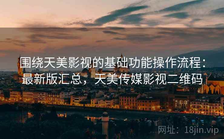 围绕天美影视的基础功能操作流程：最新版汇总，天美传媒影视二维码