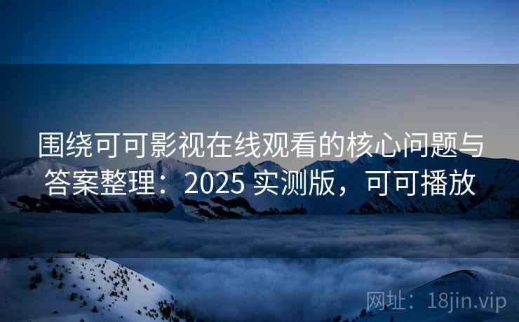 围绕可可影视在线观看的核心问题与答案整理：2025 实测版，可可播放