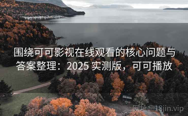 围绕可可影视在线观看的核心问题与答案整理：2025 实测版，可可播放