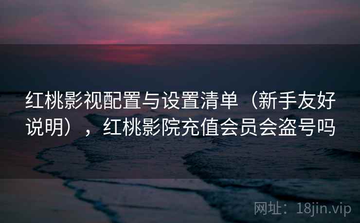 红桃影视配置与设置清单（新手友好说明），红桃影院充值会员会盗号吗