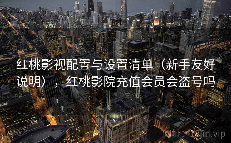 红桃影视配置与设置清单（新手友好说明），红桃影院充值会员会盗号吗
