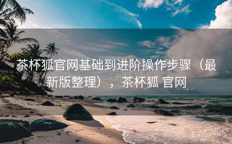 茶杯狐官网基础到进阶操作步骤（最新版整理），茶杯狐 官网