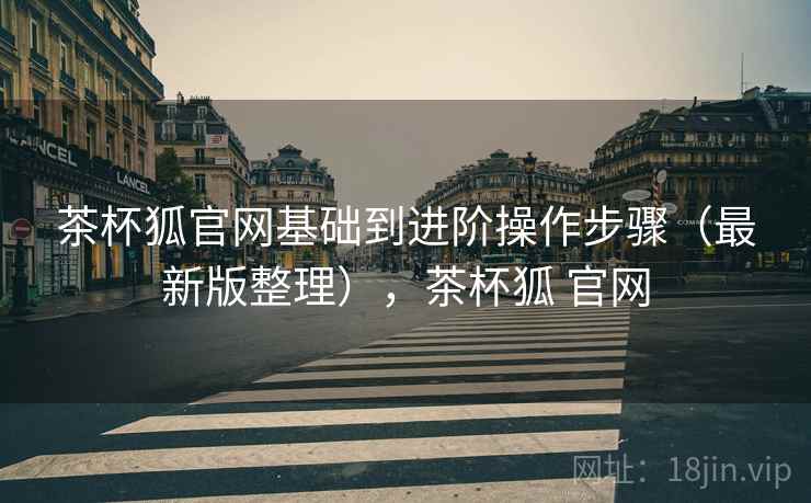 茶杯狐官网基础到进阶操作步骤（最新版整理），茶杯狐 官网
