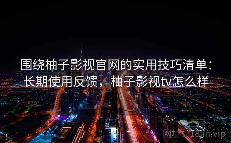 围绕柚子影视官网的实用技巧清单：长期使用反馈，柚子影视tv怎么样