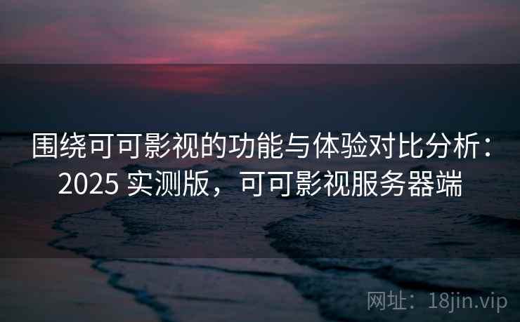 围绕可可影视的功能与体验对比分析:2025 实测版,可可影视服务器端 围绕可可影视的功能与体验对比分析:2025 实测版,可可影视服务器端