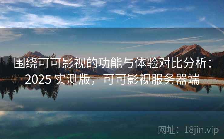 围绕可可影视的功能与体验对比分析：2025 实测版，可可影视服务器端