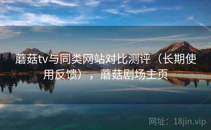 蘑菇tv与同类网站对比测评（长期使用反馈），蘑菇剧场主页
