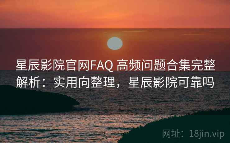 星辰影院官网FAQ 高频问题合集完整解析：实用向整理，星辰影院可靠吗