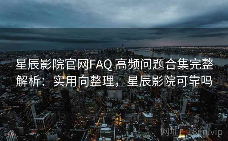 星辰影院官网FAQ 高频问题合集完整解析:实用向整理,星辰影院可靠吗 星辰影院官网FAQ 高频问题合集完整解析:实用向整理,星辰影院可靠吗
