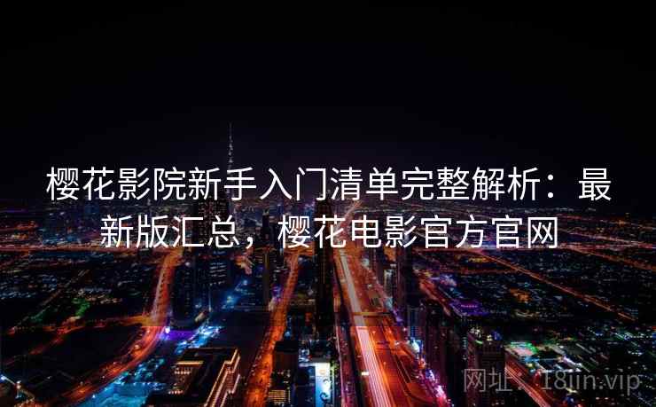 樱花影院新手入门清单完整解析：最新版汇总，樱花电影官方官网