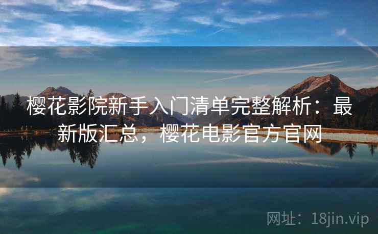 樱花影院新手入门清单完整解析：最新版汇总，樱花电影官方官网
