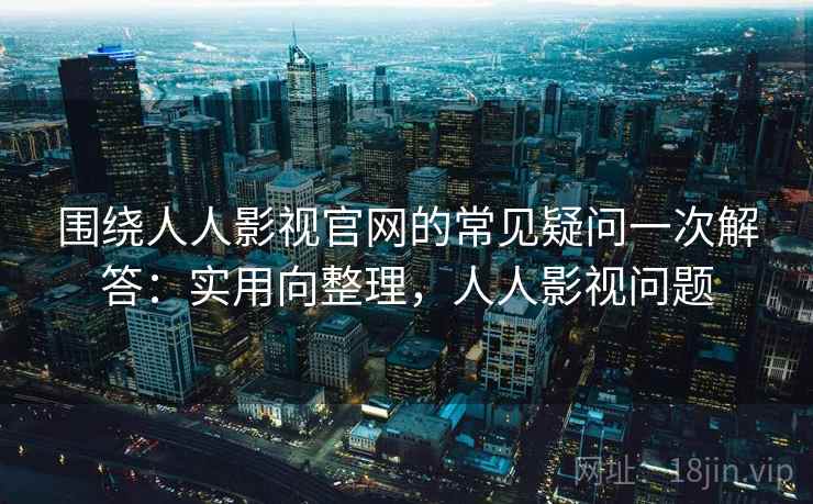 围绕人人影视官网的常见疑问一次解答：实用向整理，人人影视问题