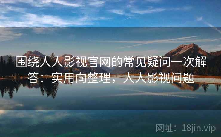 围绕人人影视官网的常见疑问一次解答:实用向整理,人人影视问题 围绕人人影视官网的常见疑问一次解答:实用向整理,人人影视问题
