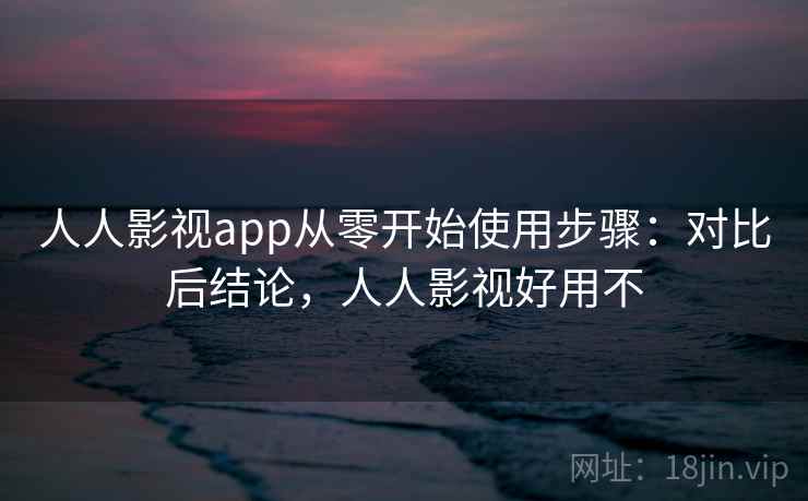 人人影视app从零开始使用步骤：对比后结论，人人影视好用不