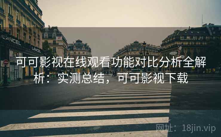 可可影视在线观看功能对比分析全解析：实测总结，可可影视下载