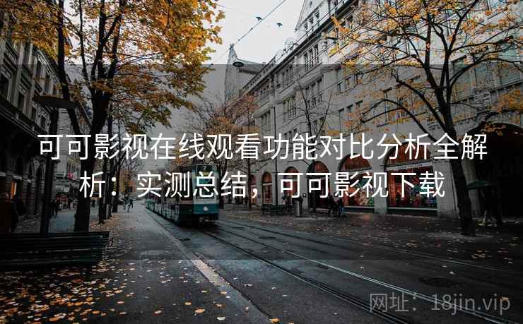 可可影视在线观看功能对比分析全解析:实测总结,可可影视下载 可可影视在线观看功能对比分析全解析:实测总结,可可影视下载