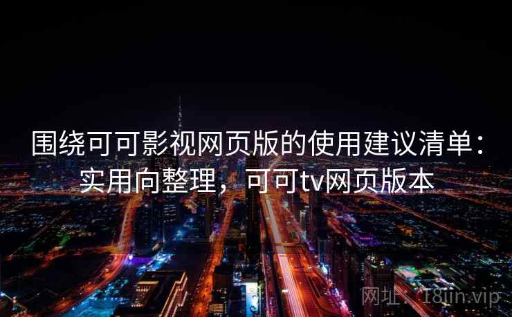围绕可可影视网页版的使用建议清单：实用向整理，可可tv网页版本