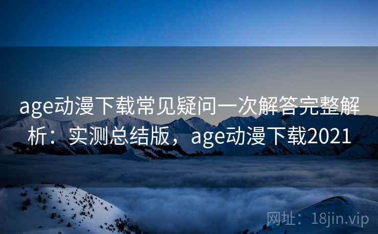 age动漫下载常见疑问一次解答完整解析:实测总结版,age动漫下载2021 age动漫下载常见疑问一次解答完整解析:实测总结版,age动漫下载2021