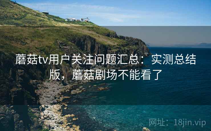 蘑菇tv用户关注问题汇总：实测总结版，蘑菇剧场不能看了