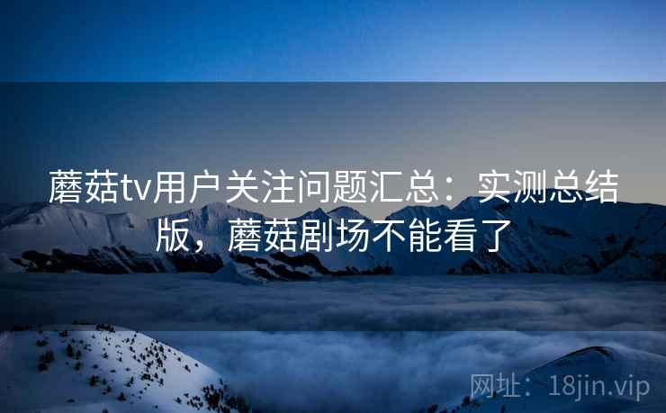 蘑菇tv用户关注问题汇总：实测总结版，蘑菇剧场不能看了