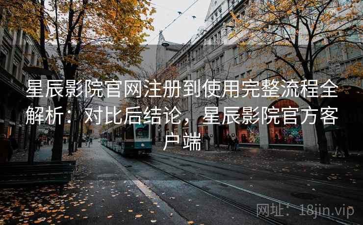 星辰影院官网注册到使用完整流程全解析：对比后结论，星辰影院官方客户端