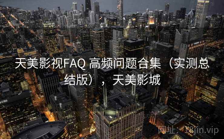 天美影视FAQ 高频问题合集（实测总结版），天美影城