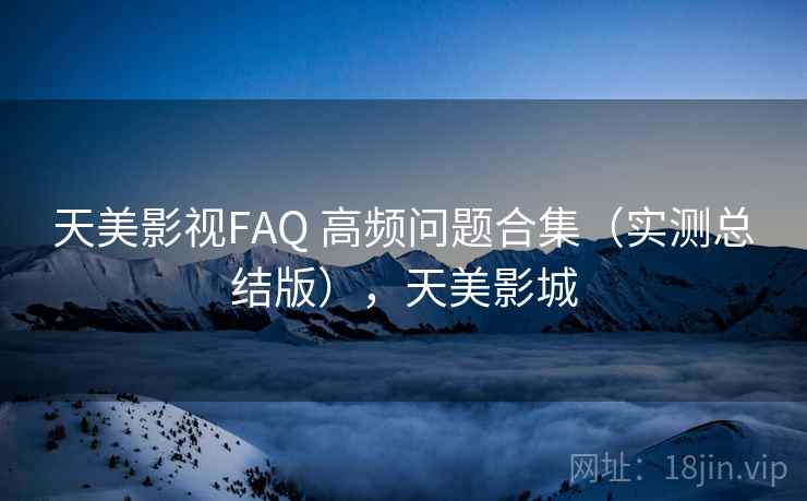 天美影视FAQ 高频问题合集(实测总结版),天美影城 天美影视FAQ 高频问题合集(实测总结版),天美影城