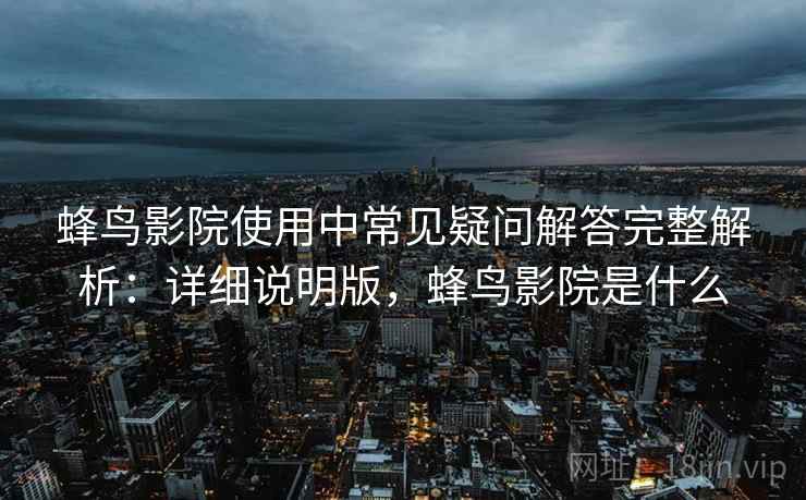 蜂鸟影院使用中常见疑问解答完整解析：详细说明版，蜂鸟影院是什么