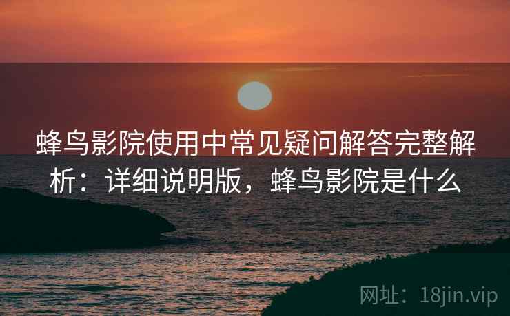 蜂鸟影院使用中常见疑问解答完整解析:详细说明版,蜂鸟影院是什么 蜂鸟影院使用中常见疑问解答完整解析:详细说明版,蜂鸟影院是什么