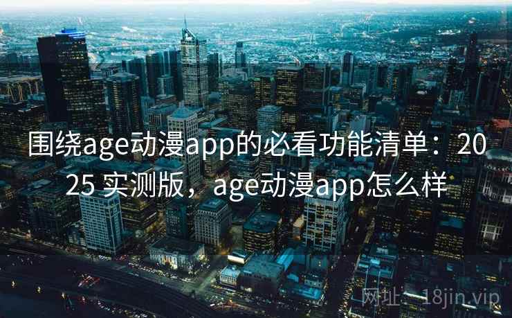 围绕age动漫app的必看功能清单：2025 实测版，age动漫app怎么样