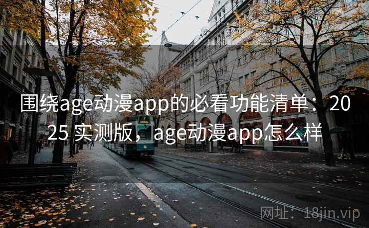 围绕age动漫app的必看功能清单：2025 实测版，age动漫app怎么样