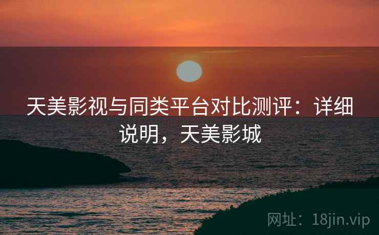 天美影视与同类平台对比测评：详细说明，天美影城